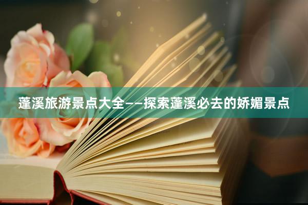 蓬溪旅游景点大全——探索蓬溪必去的娇媚景点