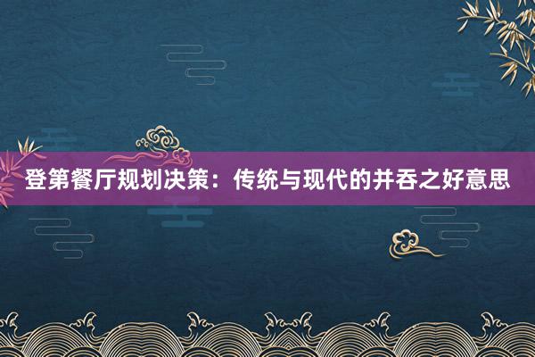登第餐厅规划决策：传统与现代的并吞之好意思